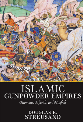 Islamic Gunpowder Empires: Ottomans, Safavids, and Mughals - Douglas E. Streusand