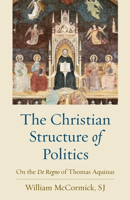The Christian Structure of Politics: On the De Regno of Thomas Aquinas - William Mccormick