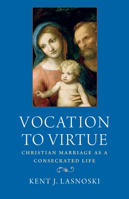 Vocation to Virtue: Christian Marriage as a Consecrated Life - Kent J. Lasnoski