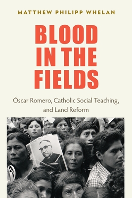 Blood in the Fields: Oscar Romero, Catholic Social Teaching, and Land Reform - Matthew Philipp Whelan