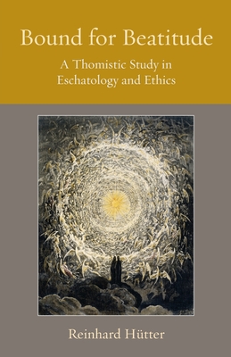 Bound for Beatitude: A Thomistic Study in Eschatology and Ethics - Reinhard Hütter