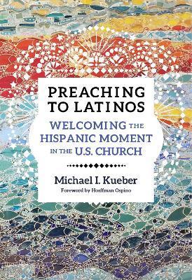 Preaching to Latinos: Welcoming the Hispanic Moment in the U.S. Church - Michael Kueber