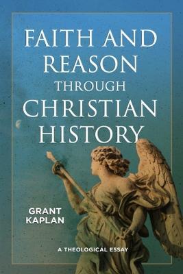 Faith and Reason Through Christian History: A Theological Essay - Grant Kaplan
