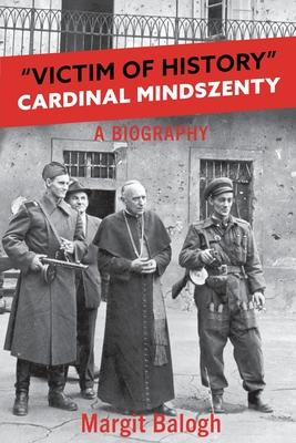 Victim of History: Cardinal Mindszenty a biography - Margit Balogh