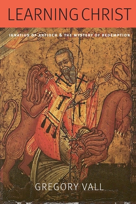 Learning Christ: Ignatius of Antioch and the Mystery of Redemption - Gregory Vall