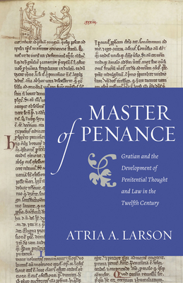 Master of Penance: Gratian and the Devlopment of Penitential Thought and Law in the Twelfth Century - Atria A. Larson