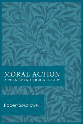 Moral Action: A Phenomenological Study - Robert Sokolowski