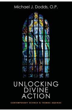 Coperta cărții 'Unlocking Divine Action: Contemporary Science and Thomas Aquinas - Michael J. Dodds'