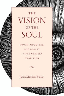 The Vision of the Soul: Truth, Goodness, and Beauty in the Western Tradition - James Matthew Wilson