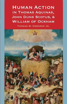 Human Action in Thomas Aquinas, John Duns Scotus, and William of Ockham - Thomas M. Osborne