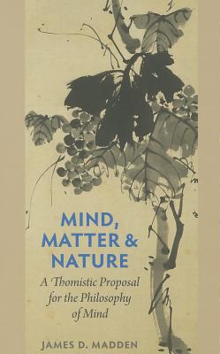 Mind, Matter, and Nature a Thomistic Proposal for the Philosophy of Mind - James D. Madden