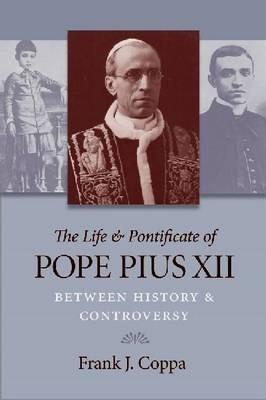 The Life & Pontificate of Pope Pius XII: Between History & Controversy - Frank J. Coppa