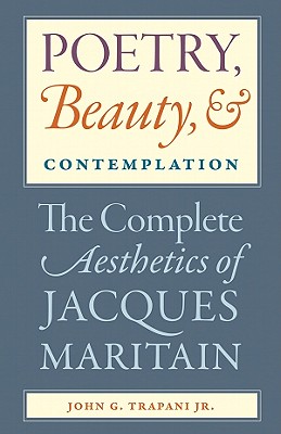 Poetry, Beauty, and Contemplation The Complete Aesthetics of Jacques Maritain - John G. Trapani