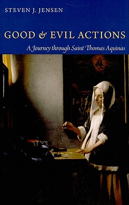 Good and Evil Actions a Journey Through Saint Thomas Aquinas - Steven J. Jensen
