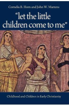 Let the Little Children Come to Me: Childhood and Children in Early Christianity - Cornelia Horn