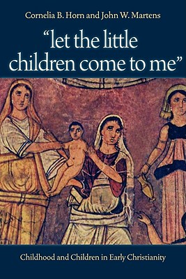 Let the Little Children Come to Me: Childhood and Children in Early Christianity - Cornelia Horn