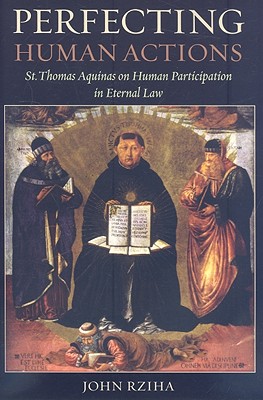 Perfecting Human Actions: St. Thomas Aquinas on Human Participation in Eternal Law - John Rziha