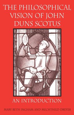 The Philosophical Vision of John Duns Scotus: An Introduction - Mary Beth Ingham