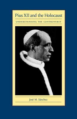 Pius XII and the Holocaust: Understanding the Controversy - Jose M. Sanchez