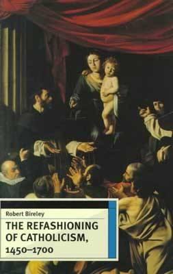 The Refashioning of Catholicism, 1450-1700 - Robert Bireley