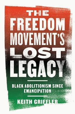 The Freedom Movement's Lost Legacy: Black Abolitionism Since Emancipation - Keith P. Griffler