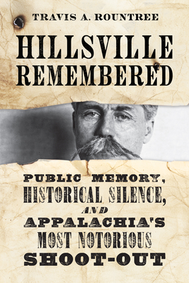 Hillsville Remembered: Public Memory, Historical Silence, and Appalachia's Most Notorious Shoot-Out - Travis A. Rountree
