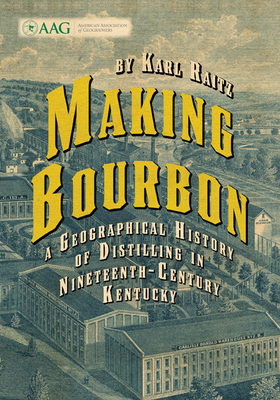 Making Bourbon: A Geographical History of Distilling in Nineteenth-Century Kentucky - Karl Raitz