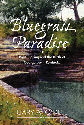 Bluegrass Paradise: Royal Spring and the Birth of Georgetown, Kentucky - Gary A. O'dell