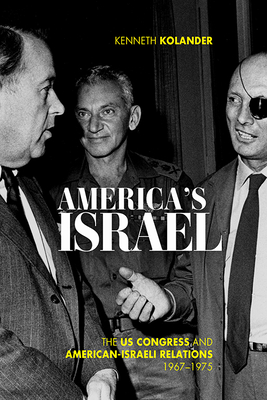 America's Israel: The Us Congress and American-Israeli Relations, 1967-1975 - Kenneth Kolander