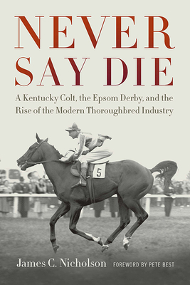 Never Say Die: A Kentucky Colt, the Epsom Derby, and the Rise of the Modern Thoroughbred Industry - James C. Nicholson