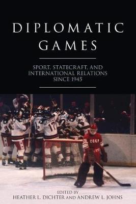 Diplomatic Games: Sport, Statecraft, and International Relations Since 1945 - Heather L. Dichter