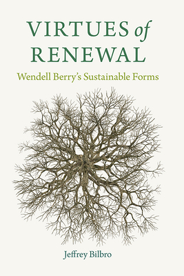 Virtues of Renewal: Wendell Berry's Sustainable Forms - Jeffrey Bilbro