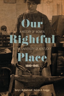 Our Rightful Place: A History of Women at the University of Kentucky, 1880-1945 - Terry L. Birdwhistell