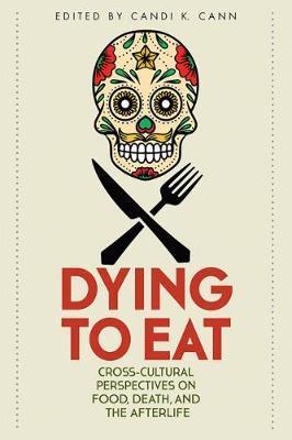 Dying to Eat: Cross-Cultural Perspectives on Food, Death, and the Afterlife - Candi K. Cann
