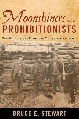 Moonshiners and Prohibitionists: The Battle over Alcohol in Southern Appalachia - Bruce E. Stewart