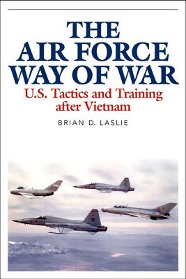 The Air Force Way of War: U.S. Tactics and Training After Vietnam - Brian D. Laslie