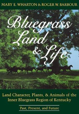 Bluegrass Land and Life: Land Character, Plants, and Animals of the Inner Bluegrass Region of Kentucky: Past, Present, and Future - Mary E. Wharton