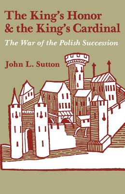 The King's Honor and the King's Cardinal: The War of the Polish Succession - John L. Sutton