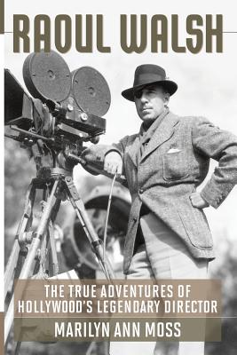 Raoul Walsh: The True Adventures of Hollywood's Legendary Director - Marilyn Ann Moss
