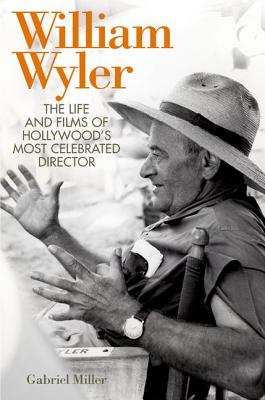 William Wyler: The Life and Films of Hollywood's Most Celebrated Director - Gabriel Miller