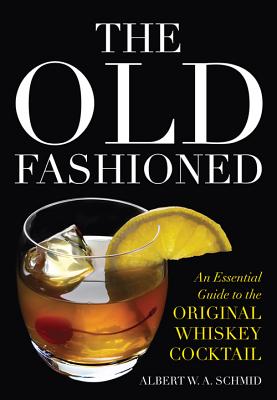 The Old Fashioned: An Essential Guide to the Original Whiskey Cocktail - Albert W. A. Schmid