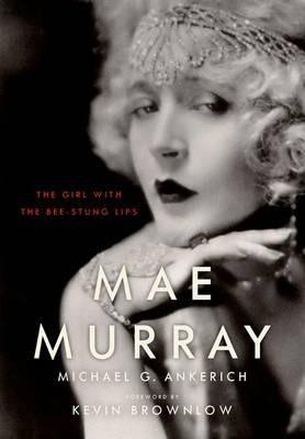 Mae Murray: The Girl with the Bee-Stung Lips - Michael G. Ankerich
