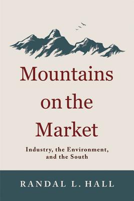 Mountains on the Market: Industry, the Environment, and the South - Randal L. Hall