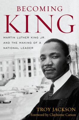 Becoming King: Martin Luther King Jr. and the Making of a National Leader - Troy Jackson