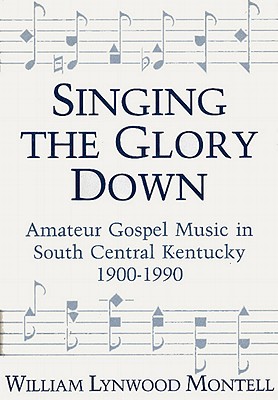 Singing the Glory Down: Amateur Gospel Music in South Central Kentucky, 1900-1990 - William Lynwood Montell
