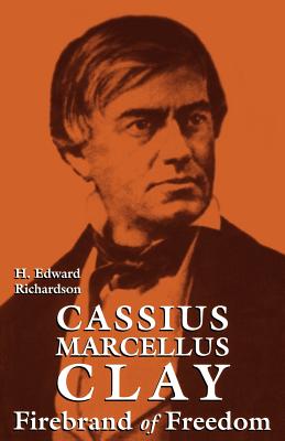 Cassius Marcellus Clay: Firebrand of Freedom - H. Edward Richardson