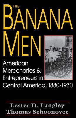 The Banana Men: American Mercenaries and Entrepreneurs in Central America, 1880-1930 - Lester D. Langley