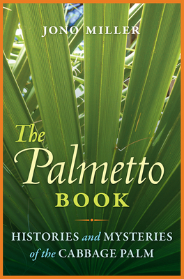 The Palmetto Book: Histories and Mysteries of the Cabbage Palm - Jono Miller