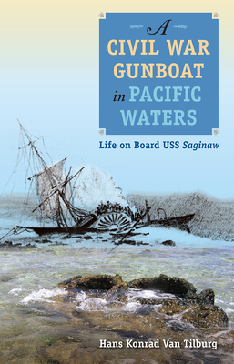 A Civil War Gunboat in Pacific Waters: Life on Board USS Saginaw - Hans Konrad Van Tilburg