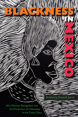 Blackness in Mexico: Afro-Mexican Recognition and the Production of Citizenship in the Costa Chica - Anthony Russell Jerry